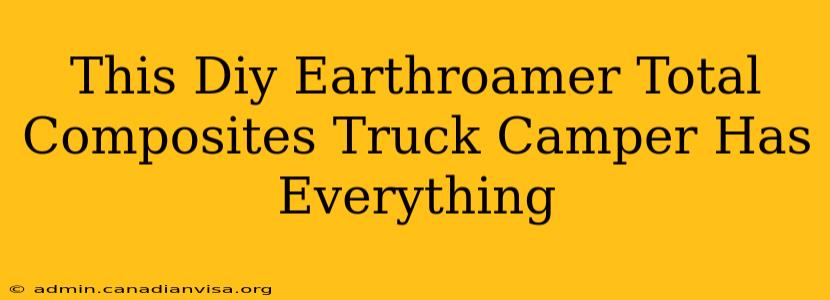 This Diy Earthroamer Total Composites Truck Camper Has Everything