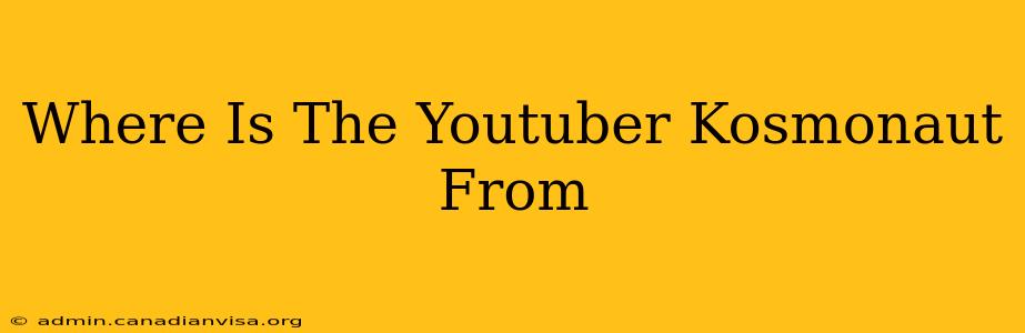 Where Is The Youtuber Kosmonaut From