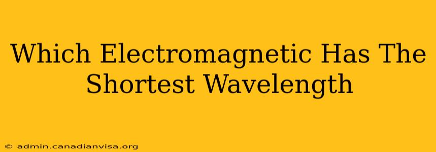 Which Electromagnetic Has The Shortest Wavelength