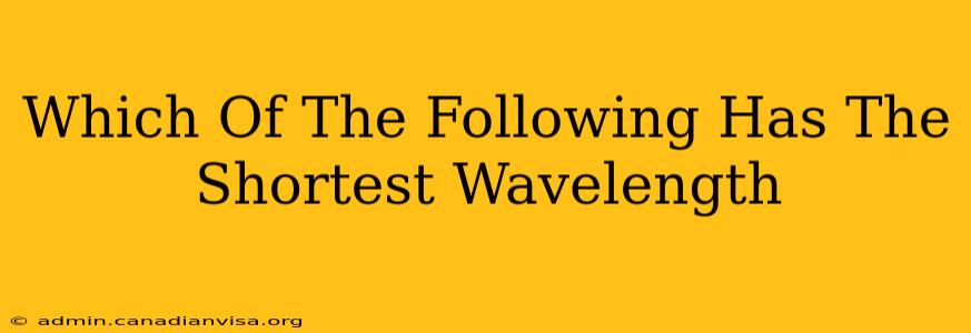 Which Of The Following Has The Shortest Wavelength